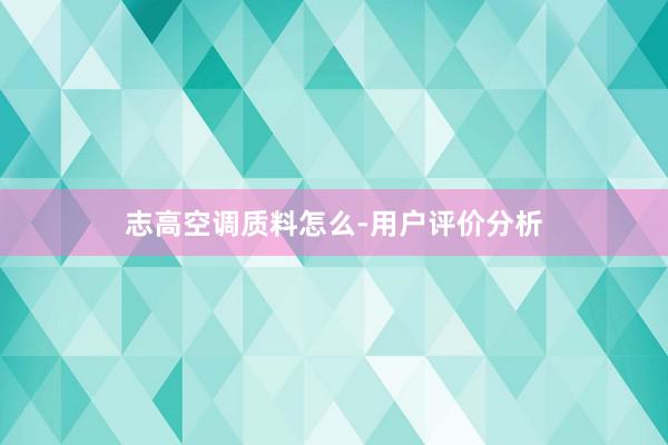志高空调质料怎么-用户评价分析
