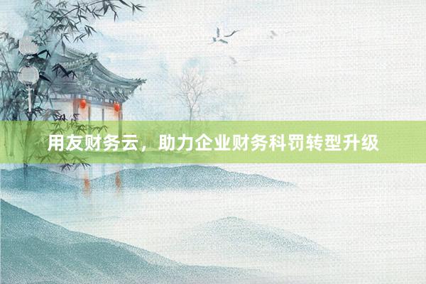 用友财务云，助力企业财务科罚转型升级