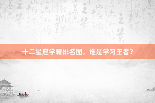 十二星座学霸排名图，谁是学习王者？