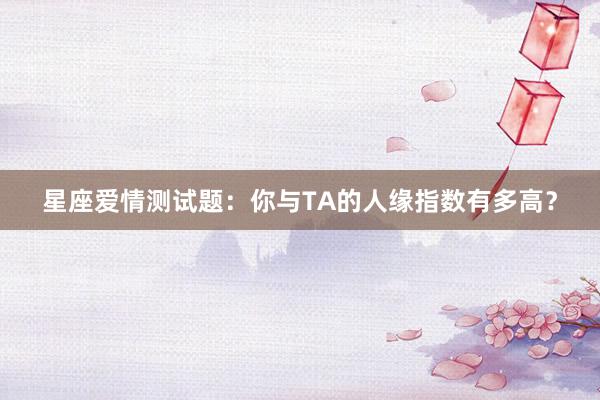 星座爱情测试题：你与TA的人缘指数有多高？